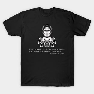 Alexander The Great - I am indebted to my father for living, but to my teacher for living well T-Shirt